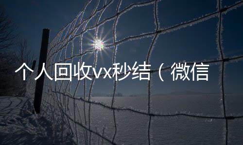 个人回收vxvx回收联系方式秒结（微信回收在线秒结）
